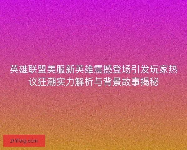 英雄联盟美服新英雄震撼登场引发玩家热议狂潮实力解析与背景故事揭秘
