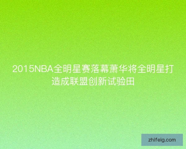 2015NBA全明星赛落幕萧华将全明星打造成联盟创新试验田