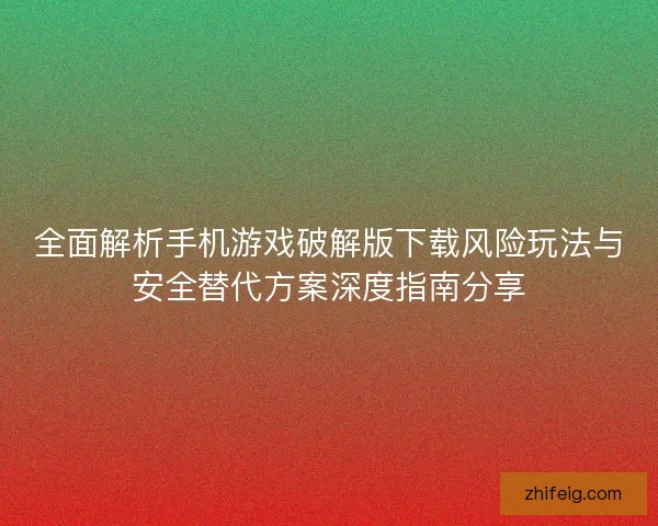全面解析手机游戏破解版下载风险玩法与安全替代方案深度指南分享