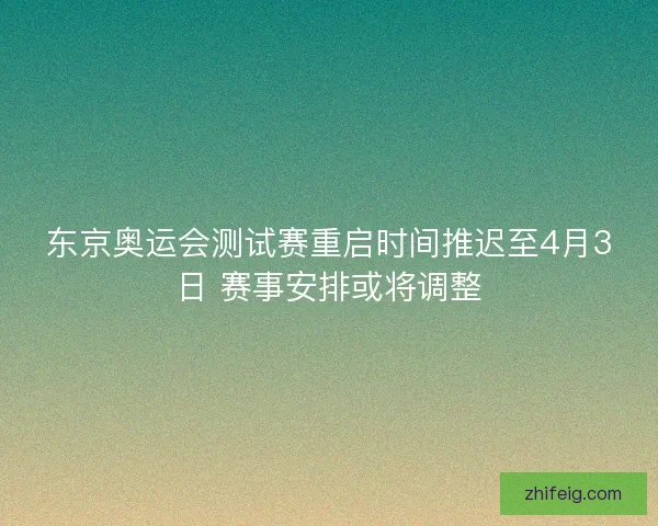 东京奥运会测试赛重启时间推迟至4月3日 赛事安排或将调整